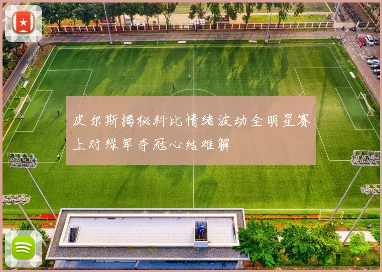 皮尔斯揭秘科比情绪波动全明星赛上对绿军夺冠心结难解