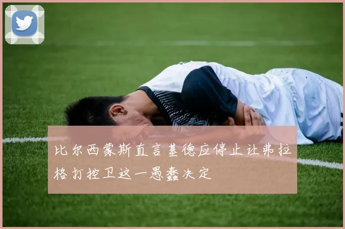 比尔西蒙斯直言基德应停止让弗拉格打控卫这一愚蠢决定