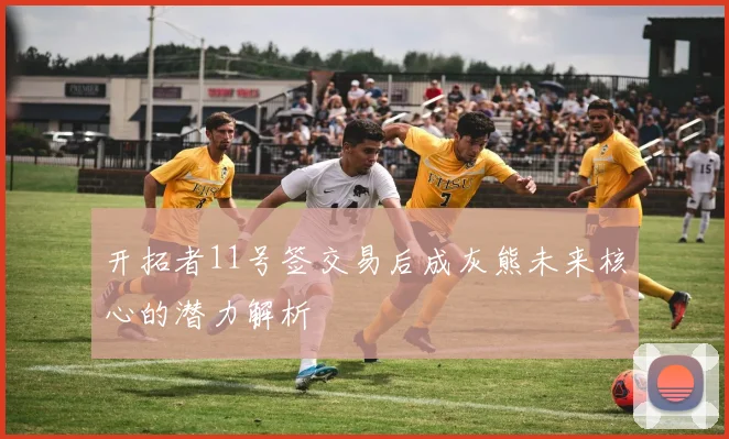 开拓者11号签交易后成灰熊未来核心的潜力解析