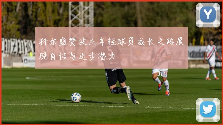 科尔盛赞波杰年轻球员成长之路展现自信与进步潜力