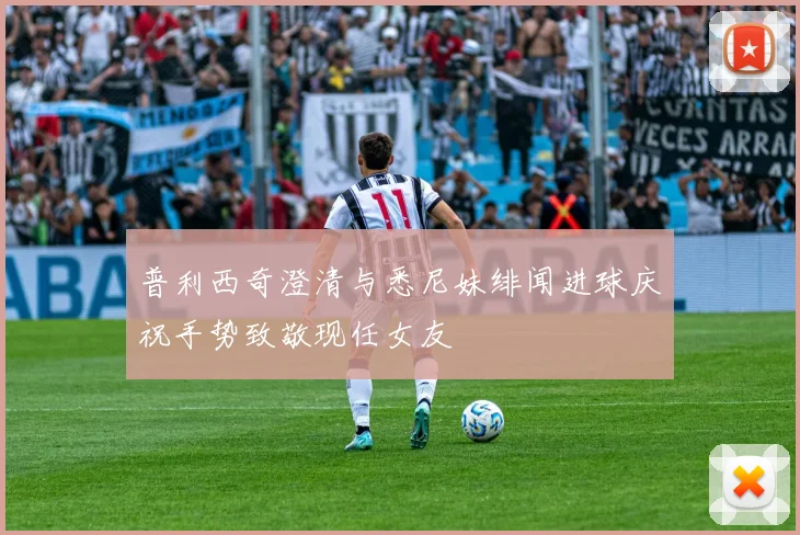 普利西奇澄清与悉尼妹绯闻进球庆祝手势致敬现任女友